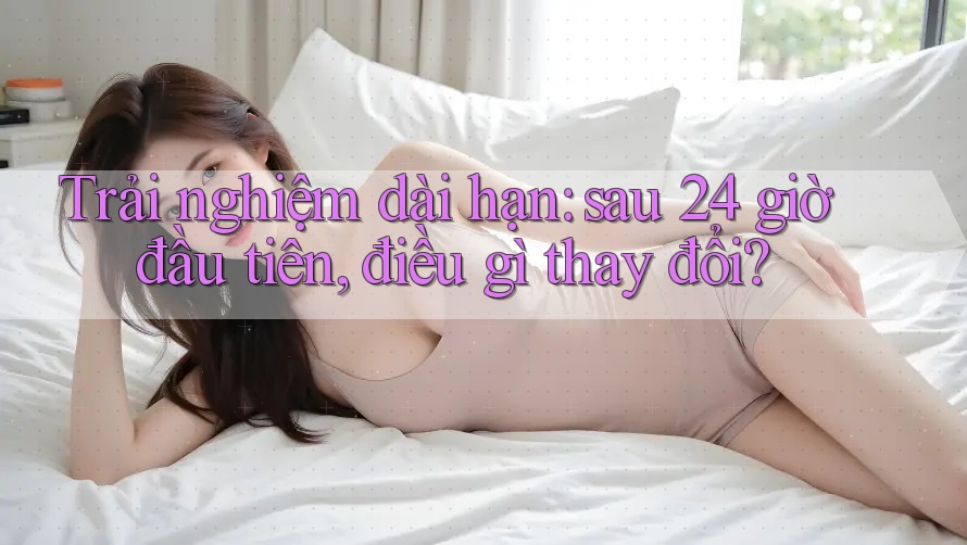 Trải nghiệm dài hạn: sau 24 giờ đầu tiên, điều gì thay đổi? Trải nghiệm dài hạn: sau 24 giờ đầu tiên, điều gì thay đổi?