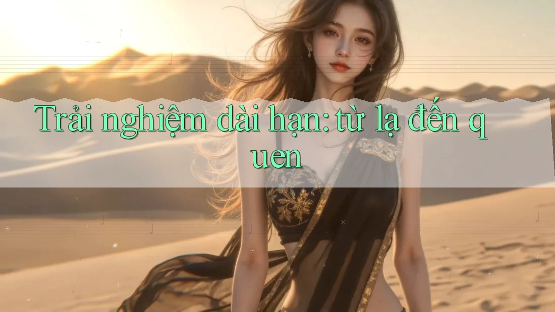 Trải nghiệm dài hạn: từ lạ đến quen