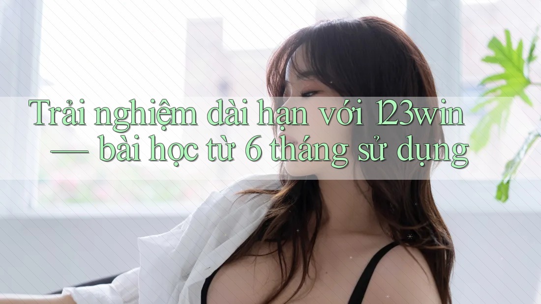Trải nghiệm dài hạn với 123win — bài học từ 6 tháng sử dụng Trải nghiệm dài hạn với 123win — bài học từ 6 tháng sử dụng