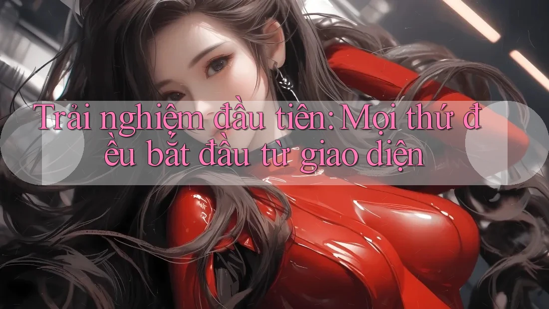 Trải nghiệm đầu tiên: Mọi thứ đều bắt đầu từ giao diện Trải nghiệm đầu tiên: Mọi thứ đều bắt đầu từ giao diện