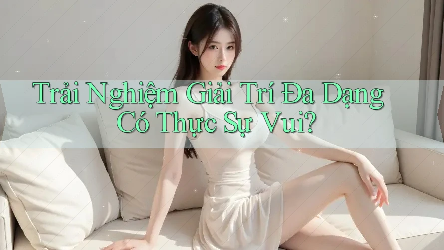 Trải Nghiệm Giải Trí Đa Dạng Có Thực Sự Vui?