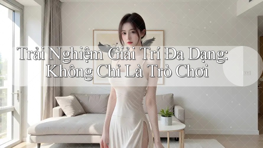 Trải Nghiệm Giải Trí Đa Dạng, Không Chỉ Là Trò Chơi Trải Nghiệm Giải Trí Đa Dạng, Không Chỉ Là Trò Chơi