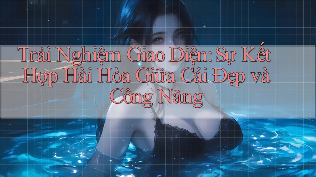 Trải Nghiệm Giao Diện: Sự Kết Hợp Hài Hòa Giữa Cái Đẹp và Công Năng Trải Nghiệm Giao Diện: Sự Kết Hợp Hài Hòa Giữa Cái Đẹp và Công Năng