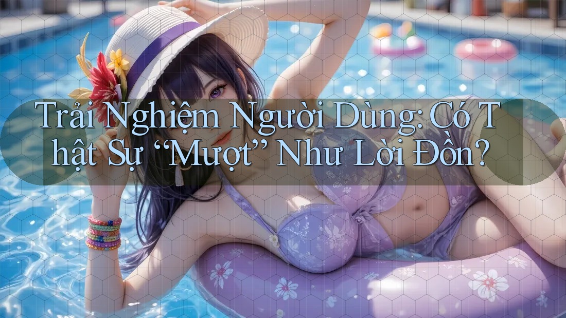 Trải Nghiệm Người Dùng: Có Thật Sự “Mượt” Như Lời Đồn? Trải Nghiệm Người Dùng: Có Thật Sự “Mượt” Như Lời Đồn?