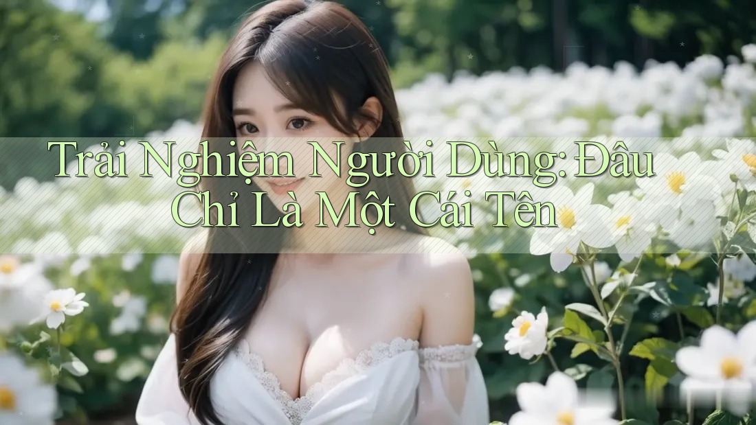 Trải Nghiệm Người Dùng: Đâu Chỉ Là Một Cái Tên Trải Nghiệm Người Dùng: Đâu Chỉ Là Một Cái Tên