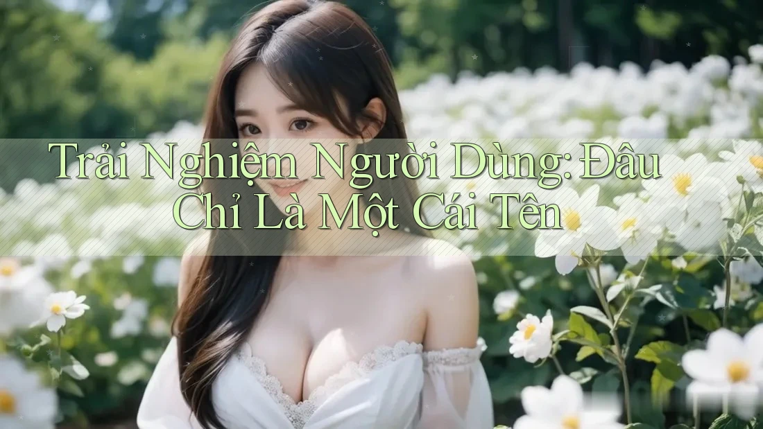 Trải Nghiệm Người Dùng: Đâu Chỉ Là Một Cái Tên Trải Nghiệm Người Dùng: Đâu Chỉ Là Một Cái Tên