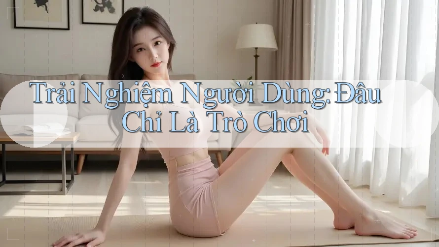Trải Nghiệm Người Dùng: Đâu Chỉ Là Trò Chơi Trải Nghiệm Người Dùng: Đâu Chỉ Là Trò Chơi