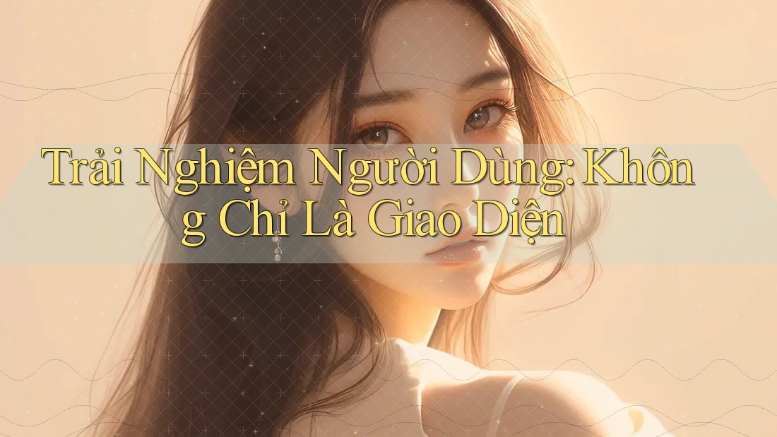 Trải Nghiệm Người Dùng: Không Chỉ Là Giao Diện Trải Nghiệm Người Dùng: Không Chỉ Là Giao Diện