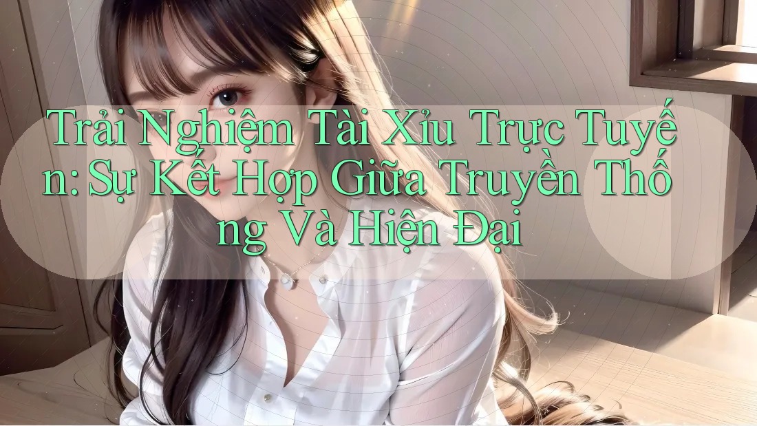 Trải Nghiệm Tài Xỉu Trực Tuyến: Sự Kết Hợp Giữa Truyền Thống Và Hiện Đại