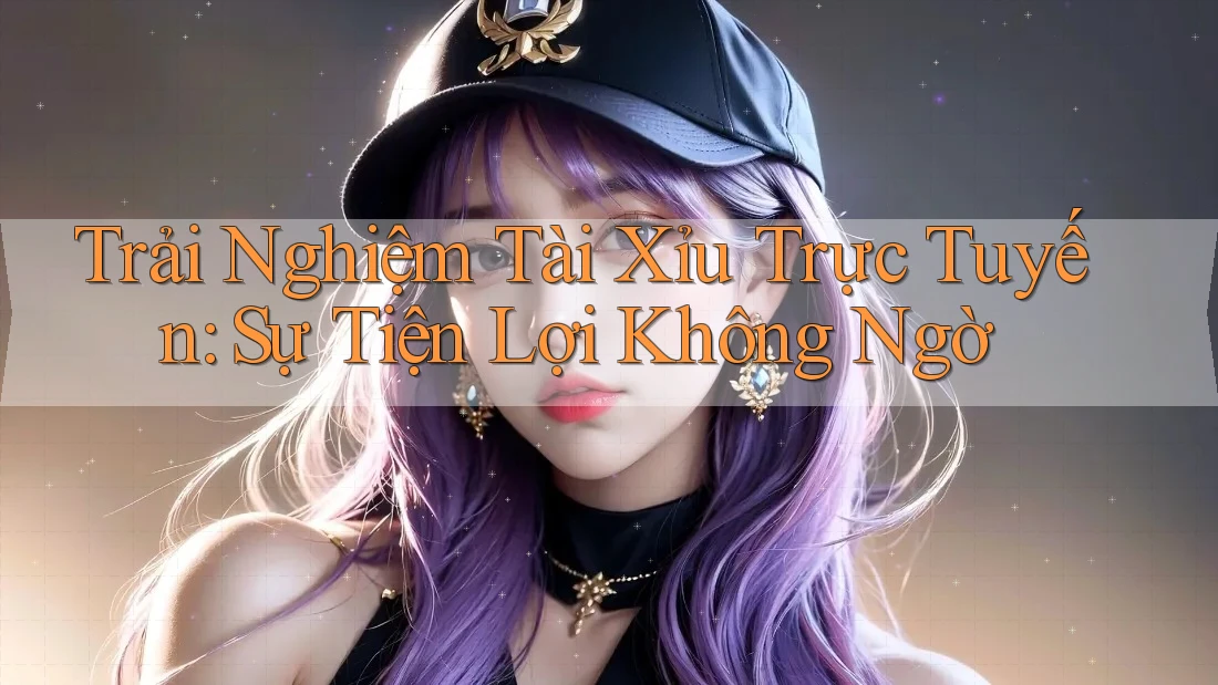 Trải Nghiệm Tài Xỉu Trực Tuyến: Sự Tiện Lợi Không Ngờ Trải Nghiệm Tài Xỉu Trực Tuyến: Sự Tiện Lợi Không Ngờ