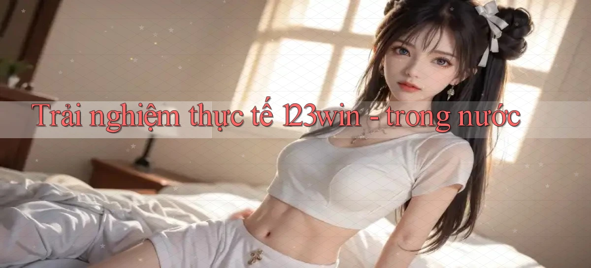 Trải nghiệm thực tế 123win   trong nước