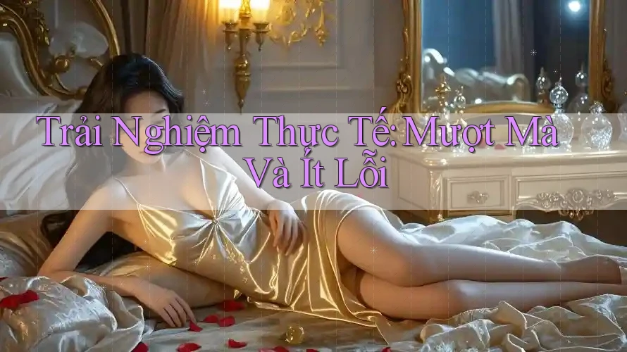 Trải Nghiệm Thực Tế: Mượt Mà Và Ít Lỗi Trải Nghiệm Thực Tế: Mượt Mà Và Ít Lỗi