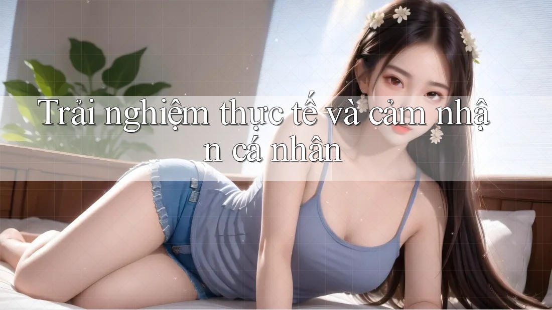 Trải nghiệm thực tế và cảm nhận cá nhân Trải nghiệm thực tế và cảm nhận cá nhân