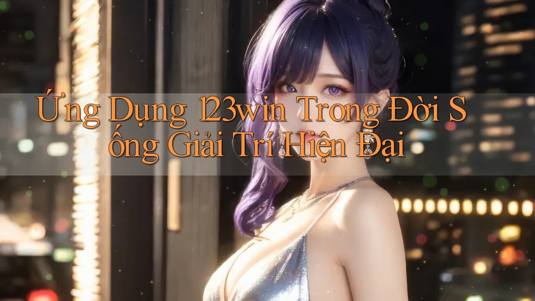 Ứng Dụng 123win Trong Đời Sống Giải Trí Hiện Đại