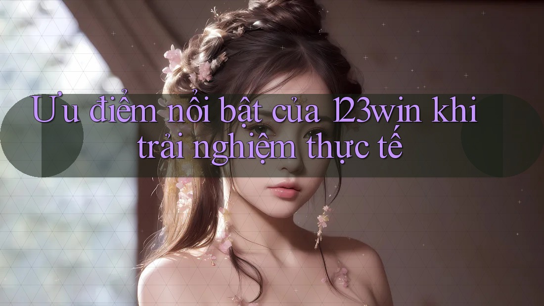 Ưu điểm nổi bật của 123win khi trải nghiệm thực tế Ưu điểm nổi bật của 123win khi trải nghiệm thực tế