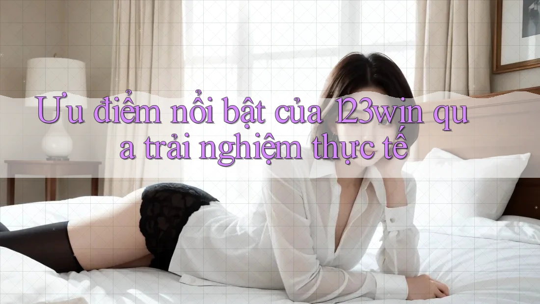 Ưu điểm nổi bật của 123win qua trải nghiệm thực tế Ưu điểm nổi bật của 123win qua trải nghiệm thực tế