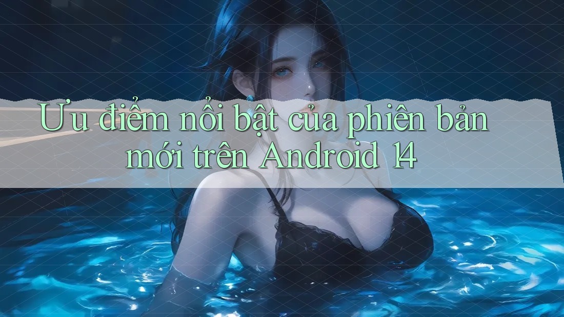Ưu điểm nổi bật của phiên bản mới trên Android 14 Ưu điểm nổi bật của phiên bản mới trên Android 14
