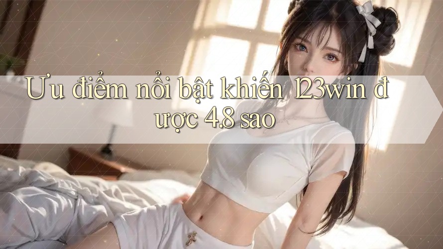 Ưu điểm nổi bật khiến 123win được 4. 8 sao Ưu điểm nổi bật khiến 123win được 4. 8 sao