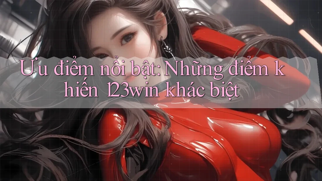 Ưu điểm nổi bật: Những điểm khiến 123win khác biệt Ưu điểm nổi bật: Những điểm khiến 123win khác biệt