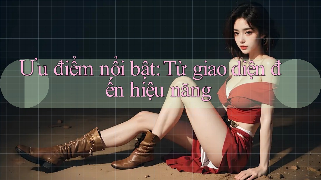 Ưu điểm nổi bật: Từ giao diện đến hiệu năng Ưu điểm nổi bật: Từ giao diện đến hiệu năng