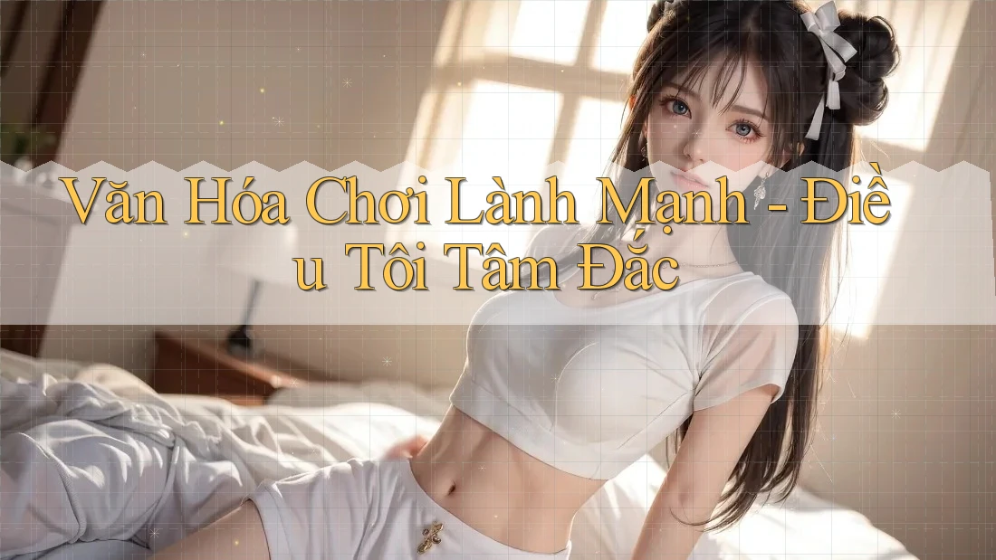 Văn Hóa Chơi Lành Mạnh - Điều Tôi Tâm Đắc Văn Hóa Chơi Lành Mạnh - Điều Tôi Tâm Đắc