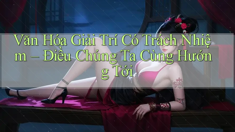 Văn Hóa Giải Trí Có Trách Nhiệm – Điều Chúng Ta Cùng Hướng Tới Văn Hóa Giải Trí Có Trách Nhiệm – Điều Chúng Ta Cùng Hướng Tới