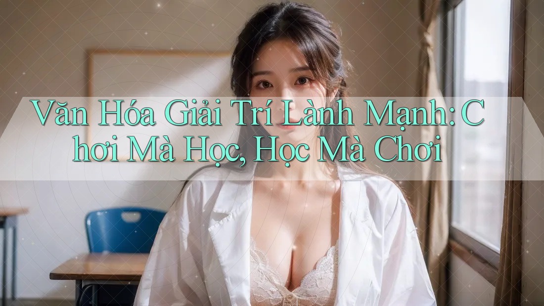 Văn Hóa Giải Trí Lành Mạnh: Chơi Mà Học, Học Mà Chơi