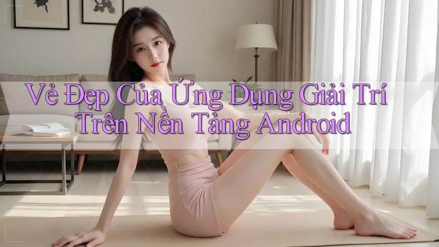 Vẻ Đẹp Của Ứng Dụng Giải Trí Trên Nền Tảng Android Vẻ Đẹp Của Ứng Dụng Giải Trí Trên Nền Tảng Android