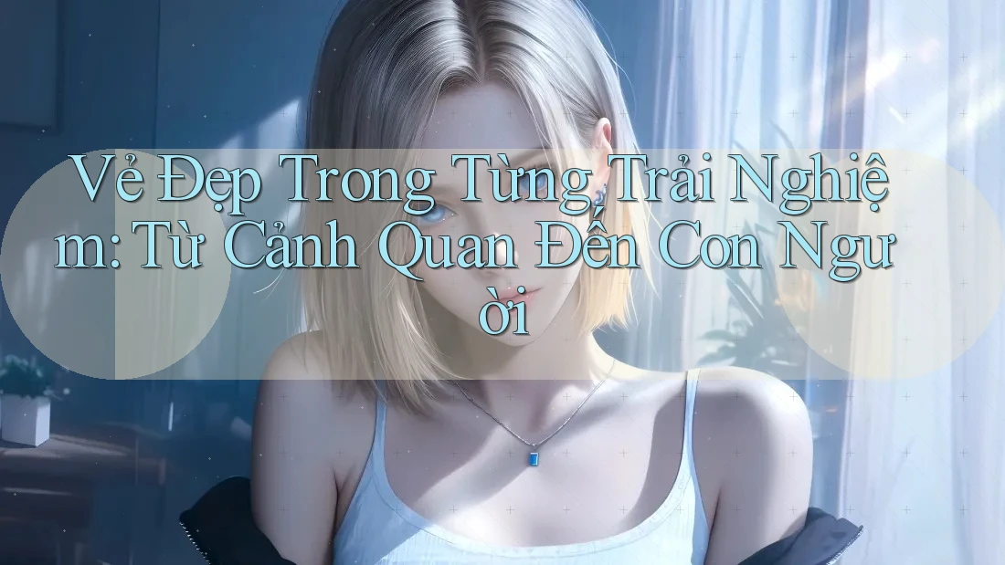 Vẻ Đẹp Trong Từng Trải Nghiệm: Từ Cảnh Quan Đến Con Người Vẻ Đẹp Trong Từng Trải Nghiệm: Từ Cảnh Quan Đến Con Người