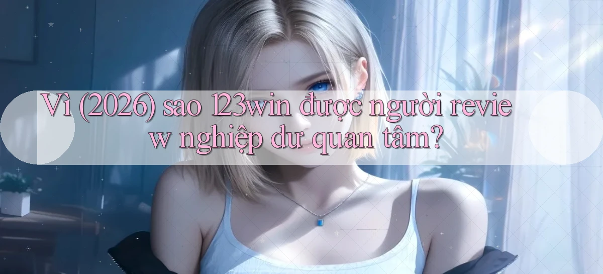Vì (2026) sao 123win được người review nghiệp dư quan tâm