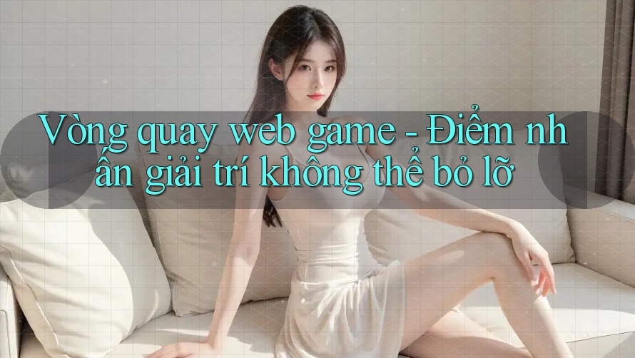 Vòng quay web game - Điểm nhấn giải trí không thể bỏ lỡ Vòng quay web game - Điểm nhấn giải trí không thể bỏ lỡ