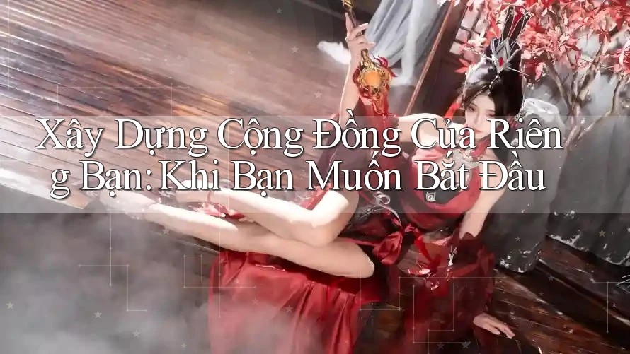 Xây Dựng Cộng Đồng Của Riêng Bạn: Khi Bạn Muốn Bắt Đầu